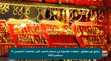 تراجع غير متوقع.. تحولات مفاجئة في أسعار الذهب خلال تعاملات الخميس 11 سبتمبر 2025